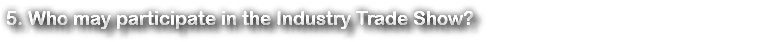 5. Who may participate in the Industry Trade Show?