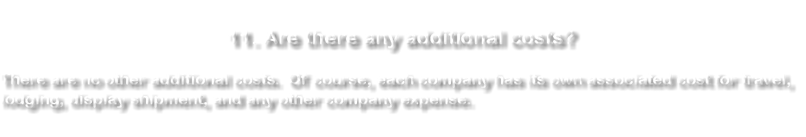  11. Are there any additional costs? There are no other additional costs. Of course, each company has its own associated cost for travel, lodging, display shipment, and any other company expense. 