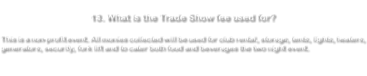  13. What is the Trade Show fee used for? This is a non-profit event. All monies collected will be used for club rental, storage, tents, lights, heaters, generators, fork lift and to cater both food and beverages the two night event. 