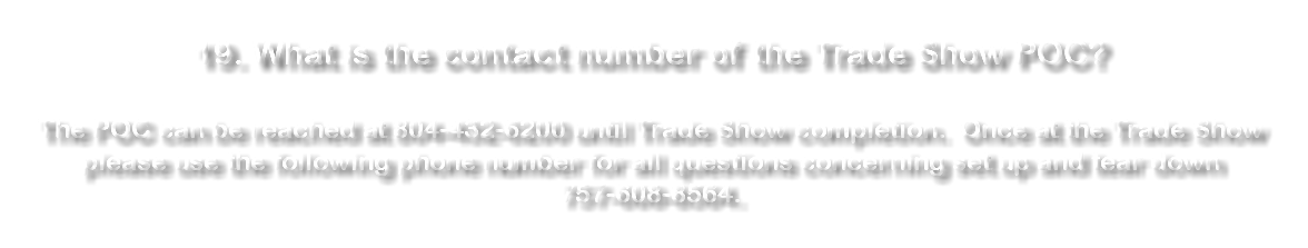 &nbsp;19. What is the contact number of the Trade Show POC? The POC can be reached at 804-432-6200 until Trade Show completion. Once at the Trade Show please use the following phone number for all questions concerning set up and tear down 757-608-8564. 